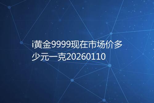 i黄金9999现在市场价多少元一克20260110