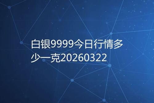 白银9999今日行情多少一克20260322