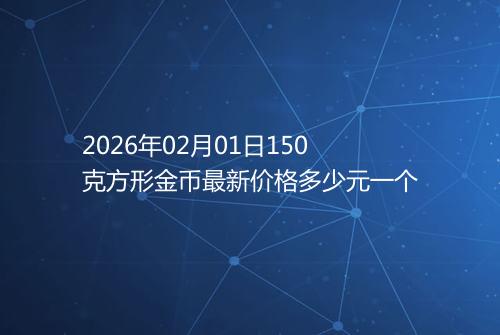 2026年02月01日150克方形金币最新价格多少元一个