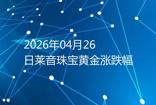 2026年04月26日莱音珠宝黄金涨跌幅