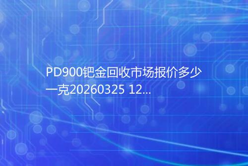 PD900钯金回收市场报价多少一克20260325 1234