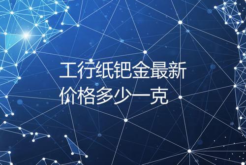 工行纸钯金最新价格多少一克