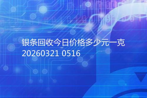 银条回收今日价格多少元一克20260321 0516