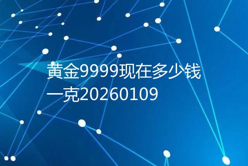 黄金9999现在多少钱一克20260109