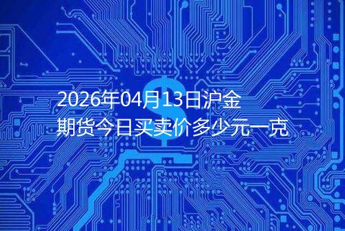2026年04月13日沪金期货今日买卖价多少元一克