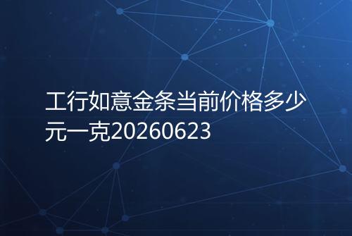 工行如意金条当前价格多少元一克20260623