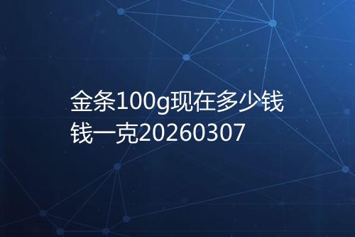 金条100g现在多少钱钱一克20260307