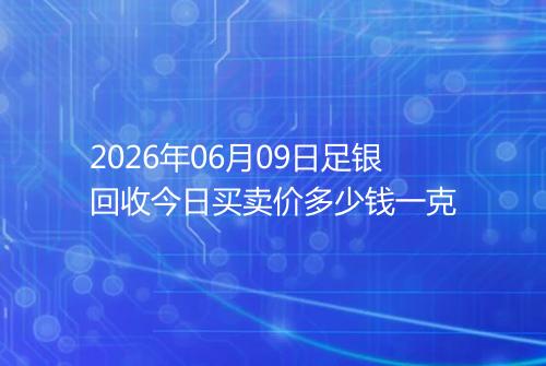 2026年06月09日足银回收今日买卖价多少钱一克
