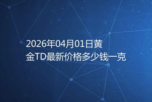 2026年04月01日黄金TD最新价格多少钱一克