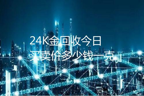24K金回收今日买卖价多少钱一克
