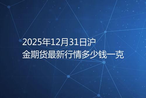 2025年12月31日沪金期货最新行情多少钱一克