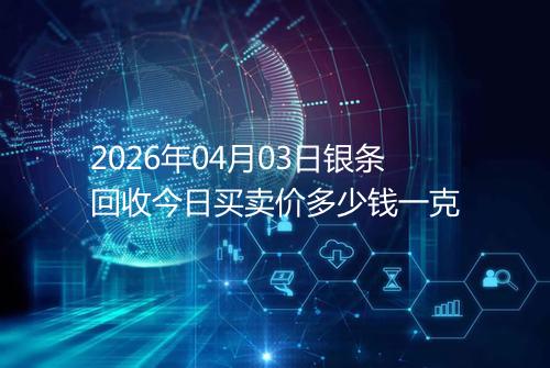 2026年04月03日银条回收今日买卖价多少钱一克