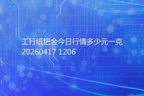 工行纸钯金今日行情多少元一克20260417 1206