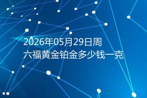 2026年05月29日周六福黄金铂金多少钱一克