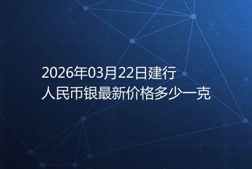 2026年03月22日建行人民币银最新价格多少一克