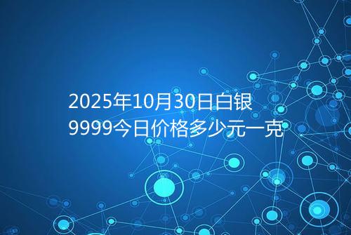 2025年10月30日白银9999今日价格多少元一克