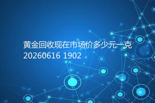 黄金回收现在市场价多少元一克20260616 1902