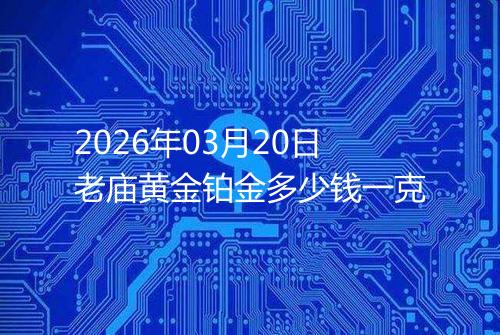 2026年03月20日老庙黄金铂金多少钱一克