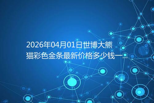 2026年04月01日世博大熊猫彩色金条最新价格多少钱一克