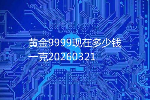 黄金9999现在多少钱一克20260321