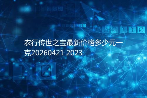 农行传世之宝最新价格多少元一克20260421 2023