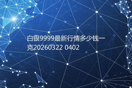 白银9999最新行情多少钱一克20260322 0402