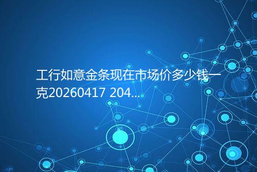 工行如意金条现在市场价多少钱一克20260417 2045
