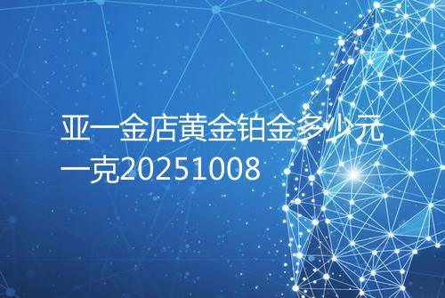 亚一金店黄金铂金多少元一克20251008