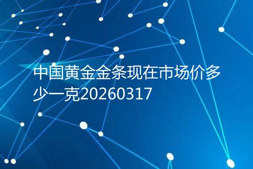 中国黄金金条现在市场价多少一克20260317