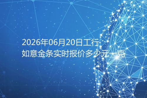 2026年06月20日工行如意金条实时报价多少元一克