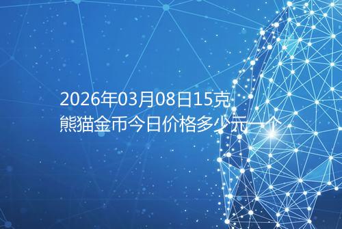 2026年03月08日15克熊猫金币今日价格多少元一个