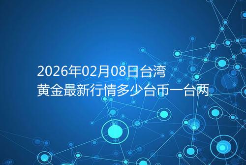 2026年02月08日台湾黄金最新行情多少台币一台两