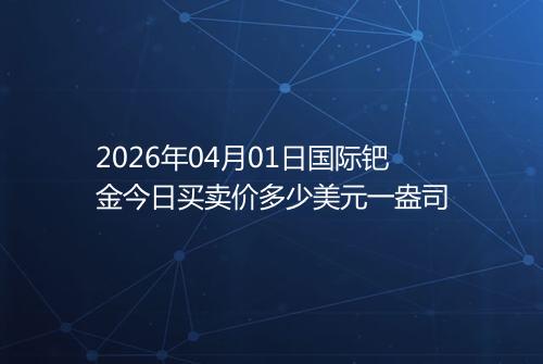 2026年04月01日国际钯金今日买卖价多少美元一盎司