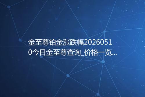 金至尊铂金涨跌幅20260510今日金至尊查询_价格一览表2026年05月10日 1205