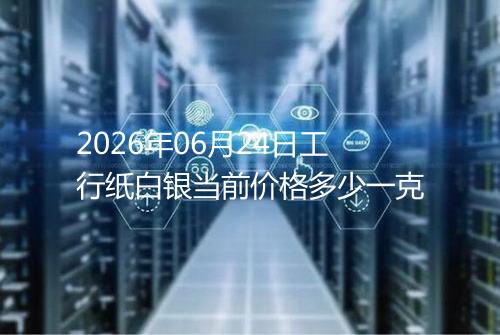 2026年06月24日工行纸白银当前价格多少一克