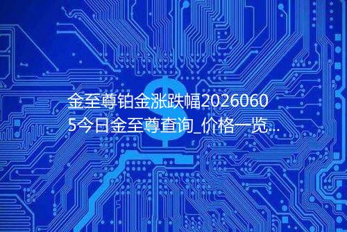 金至尊铂金涨跌幅20260605今日金至尊查询_价格一览表2026年06月05日 0519