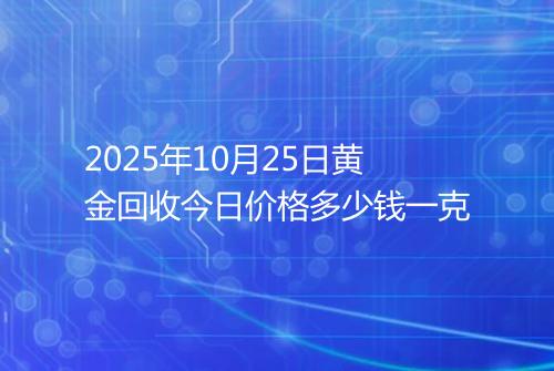 2025年10月25日黄金回收今日价格多少钱一克