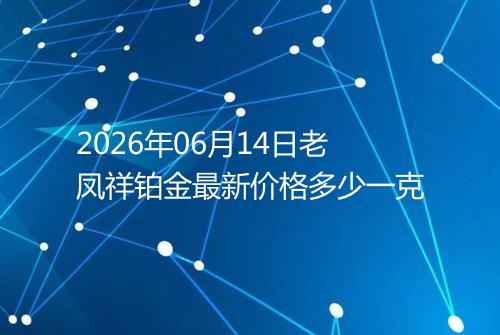 2026年06月14日老凤祥铂金最新价格多少一克