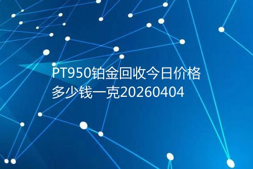 PT950铂金回收今日价格多少钱一克20260404