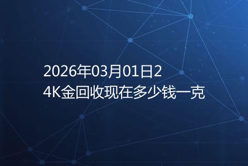 2026年03月01日24K金回收现在多少钱一克