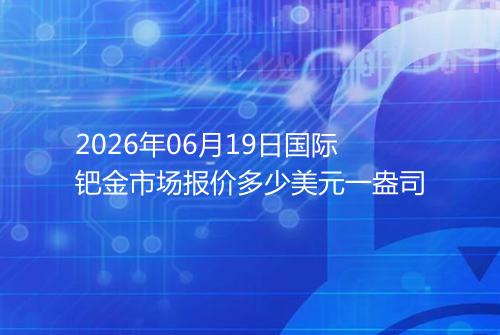 2026年06月19日国际钯金市场报价多少美元一盎司