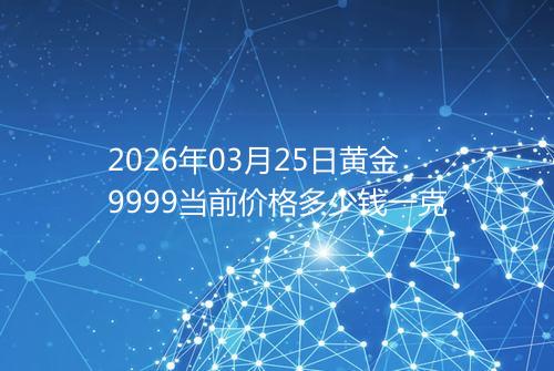 2026年03月25日黄金9999当前价格多少钱一克