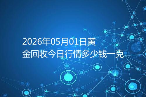 2026年05月01日黄金回收今日行情多少钱一克
