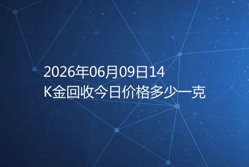 2026年06月09日14K金回收今日价格多少一克