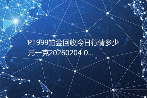 PT999铂金回收今日行情多少元一克20260204 0555