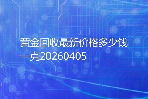 黄金回收最新价格多少钱一克20260405