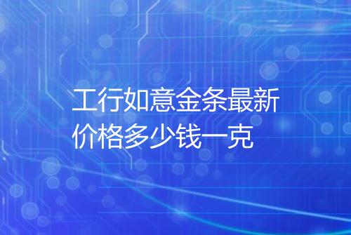 工行如意金条最新价格多少钱一克