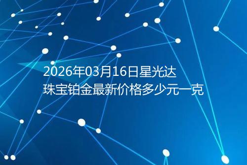 2026年03月16日星光达珠宝铂金最新价格多少元一克