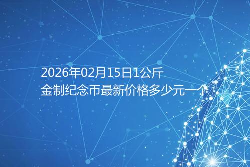 2026年02月15日1公斤金制纪念币最新价格多少元一个