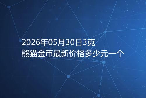 2026年05月30日3克熊猫金币最新价格多少元一个